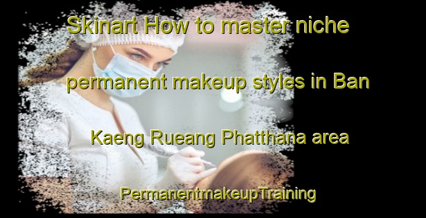 Skinart How to master niche permanent makeup styles in Ban Kaeng Rueang Phatthana area | PermanentmakeupTraining | PermanentmakeupClasses | SkinartTraining-Thailand