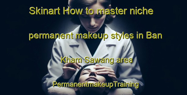 Skinart How to master niche permanent makeup styles in Ban Kham Sawang area | PermanentmakeupTraining | PermanentmakeupClasses | SkinartTraining-Thailand