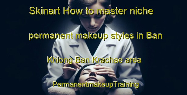 Skinart How to master niche permanent makeup styles in Ban Khlong Ban Krachae area | PermanentmakeupTraining | PermanentmakeupClasses | SkinartTraining-Thailand