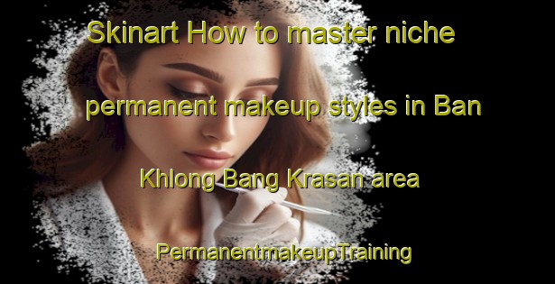 Skinart How to master niche permanent makeup styles in Ban Khlong Bang Krasan area | PermanentmakeupTraining | PermanentmakeupClasses | SkinartTraining-Thailand