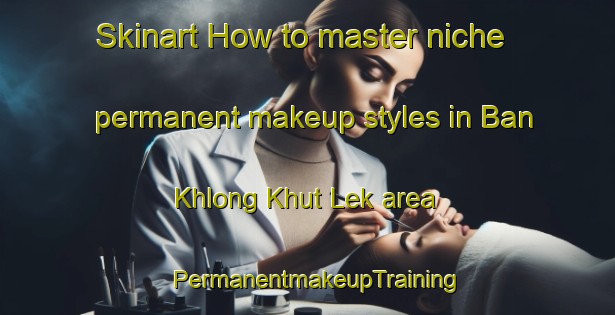Skinart How to master niche permanent makeup styles in Ban Khlong Khut Lek area | PermanentmakeupTraining | PermanentmakeupClasses | SkinartTraining-Thailand