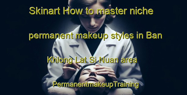 Skinart How to master niche permanent makeup styles in Ban Khlong Lat Si Nuan area | PermanentmakeupTraining | PermanentmakeupClasses | SkinartTraining-Thailand
