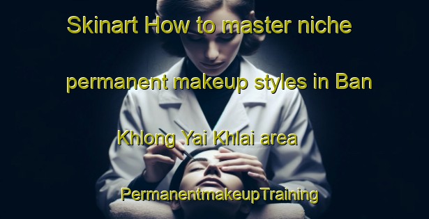 Skinart How to master niche permanent makeup styles in Ban Khlong Yai Khlai area | PermanentmakeupTraining | PermanentmakeupClasses | SkinartTraining-Thailand