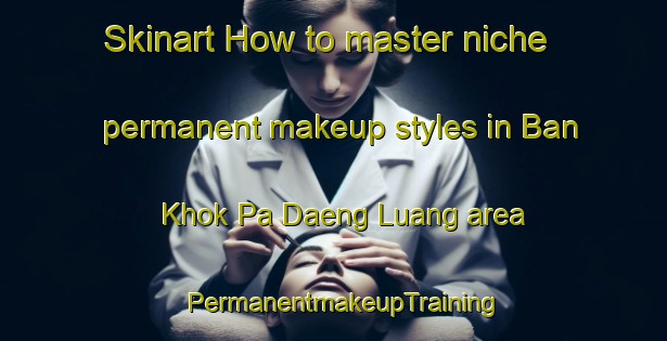 Skinart How to master niche permanent makeup styles in Ban Khok Pa Daeng Luang area | PermanentmakeupTraining | PermanentmakeupClasses | SkinartTraining-Thailand