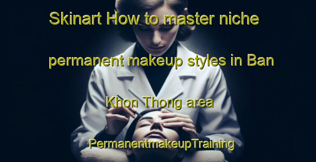 Skinart How to master niche permanent makeup styles in Ban Khon Thong area | PermanentmakeupTraining | PermanentmakeupClasses | SkinartTraining-Thailand