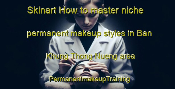 Skinart How to master niche permanent makeup styles in Ban Khung Thong Nueng area | PermanentmakeupTraining | PermanentmakeupClasses | SkinartTraining-Thailand