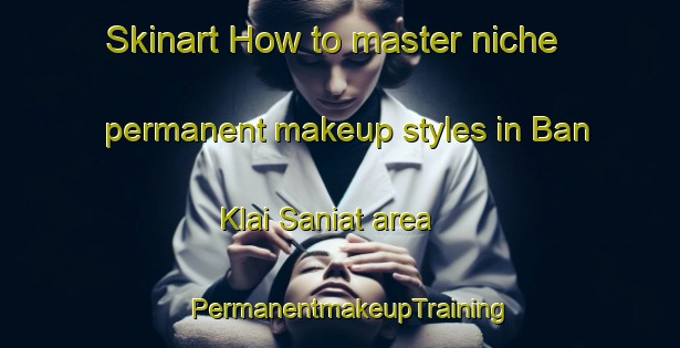 Skinart How to master niche permanent makeup styles in Ban Klai Saniat area | PermanentmakeupTraining | PermanentmakeupClasses | SkinartTraining-Thailand