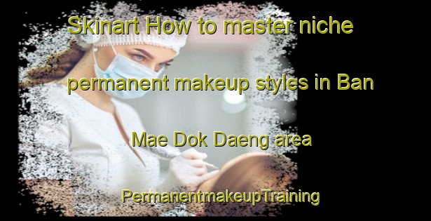 Skinart How to master niche permanent makeup styles in Ban Mae Dok Daeng area | PermanentmakeupTraining | PermanentmakeupClasses | SkinartTraining-Thailand