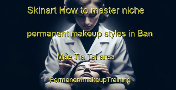 Skinart How to master niche permanent makeup styles in Ban Mae Tia Tai area | PermanentmakeupTraining | PermanentmakeupClasses | SkinartTraining-Thailand