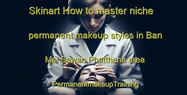 Skinart How to master niche permanent makeup styles in Ban Mai Sawan Phatthana area | PermanentmakeupTraining | PermanentmakeupClasses | SkinartTraining-Thailand