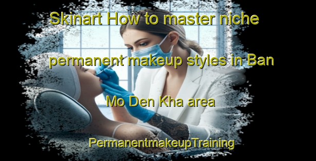Skinart How to master niche permanent makeup styles in Ban Mo Den Kha area | PermanentmakeupTraining | PermanentmakeupClasses | SkinartTraining-Thailand