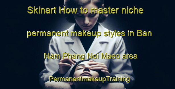 Skinart How to master niche permanent makeup styles in Ban Nam Phang Noi Maeo area | PermanentmakeupTraining | PermanentmakeupClasses | SkinartTraining-Thailand