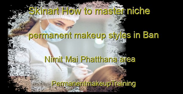 Skinart How to master niche permanent makeup styles in Ban Nimit Mai Phatthana area | PermanentmakeupTraining | PermanentmakeupClasses | SkinartTraining-Thailand