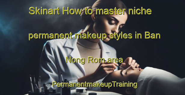 Skinart How to master niche permanent makeup styles in Ban Nong Rom area | PermanentmakeupTraining | PermanentmakeupClasses | SkinartTraining-Thailand