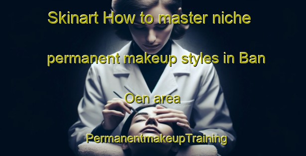 Skinart How to master niche permanent makeup styles in Ban Oen area | PermanentmakeupTraining | PermanentmakeupClasses | SkinartTraining-Thailand