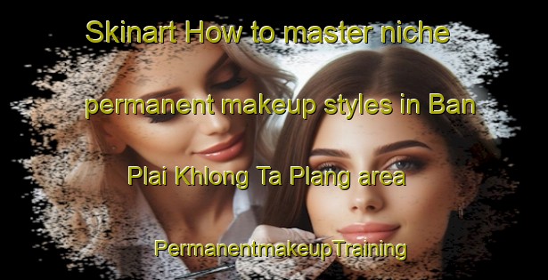 Skinart How to master niche permanent makeup styles in Ban Plai Khlong Ta Plang area | PermanentmakeupTraining | PermanentmakeupClasses | SkinartTraining-Thailand