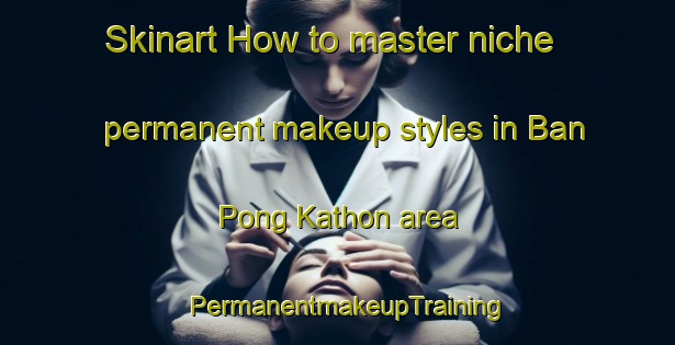 Skinart How to master niche permanent makeup styles in Ban Pong Kathon area | PermanentmakeupTraining | PermanentmakeupClasses | SkinartTraining-Thailand