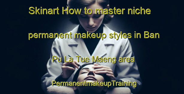 Skinart How to master niche permanent makeup styles in Ban Pu La Tue Maeng area | PermanentmakeupTraining | PermanentmakeupClasses | SkinartTraining-Thailand