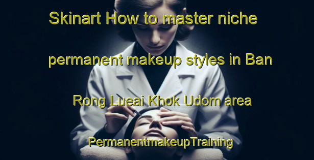 Skinart How to master niche permanent makeup styles in Ban Rong Lueai Khok Udom area | PermanentmakeupTraining | PermanentmakeupClasses | SkinartTraining-Thailand