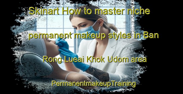 Skinart How to master niche permanent makeup styles in Ban Rong Lueai Khok Udom area | PermanentmakeupTraining | PermanentmakeupClasses | SkinartTraining-Thailand