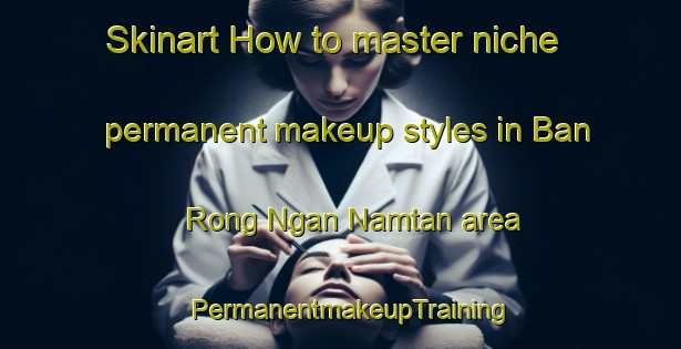 Skinart How to master niche permanent makeup styles in Ban Rong Ngan Namtan area | PermanentmakeupTraining | PermanentmakeupClasses | SkinartTraining-Thailand