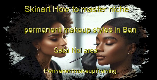 Skinart How to master niche permanent makeup styles in Ban Salai Noi area | PermanentmakeupTraining | PermanentmakeupClasses | SkinartTraining-Thailand