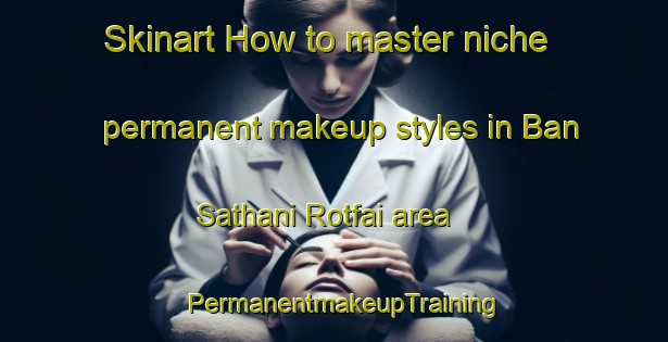 Skinart How to master niche permanent makeup styles in Ban Sathani Rotfai area | PermanentmakeupTraining | PermanentmakeupClasses | SkinartTraining-Thailand