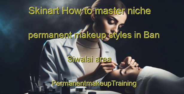 Skinart How to master niche permanent makeup styles in Ban Siwalai area | PermanentmakeupTraining | PermanentmakeupClasses | SkinartTraining-Thailand