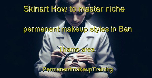Skinart How to master niche permanent makeup styles in Ban Thamo area | PermanentmakeupTraining | PermanentmakeupClasses | SkinartTraining-Thailand