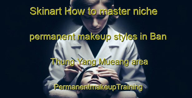 Skinart How to master niche permanent makeup styles in Ban Thung Yang Mueang area | PermanentmakeupTraining | PermanentmakeupClasses | SkinartTraining-Thailand