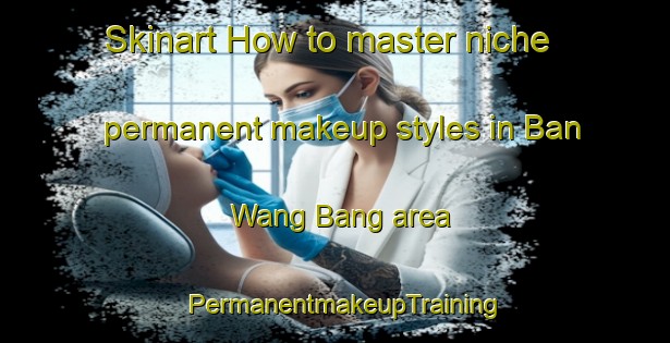 Skinart How to master niche permanent makeup styles in Ban Wang Bang area | PermanentmakeupTraining | PermanentmakeupClasses | SkinartTraining-Thailand