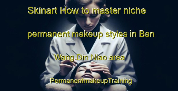 Skinart How to master niche permanent makeup styles in Ban Wang Din Niao area | PermanentmakeupTraining | PermanentmakeupClasses | SkinartTraining-Thailand