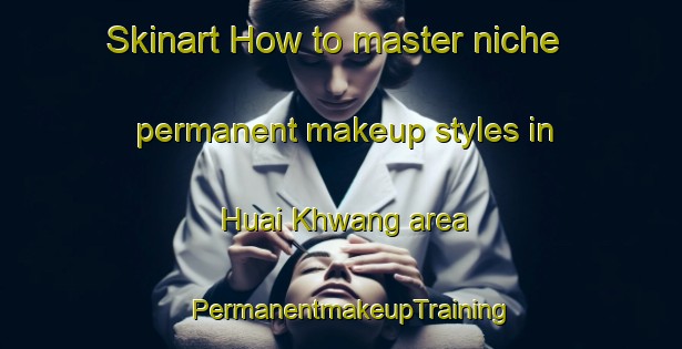 Skinart How to master niche permanent makeup styles in Huai Khwang area | PermanentmakeupTraining | PermanentmakeupClasses | SkinartTraining-Thailand