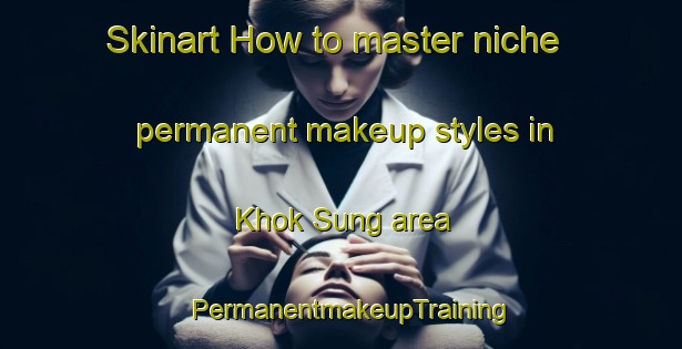 Skinart How to master niche permanent makeup styles in Khok Sung area | PermanentmakeupTraining | PermanentmakeupClasses | SkinartTraining-Thailand