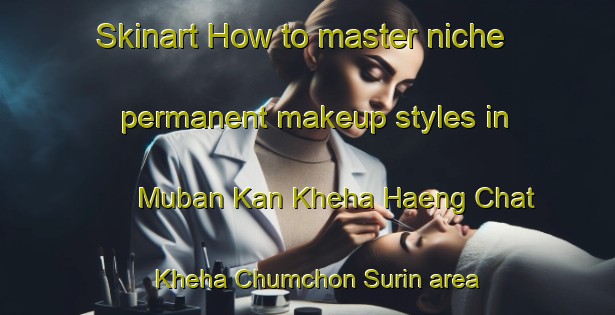 Skinart How to master niche permanent makeup styles in Muban Kan Kheha Haeng Chat Kheha Chumchon Surin area | PermanentmakeupTraining | PermanentmakeupClasses | SkinartTraining-Thailand