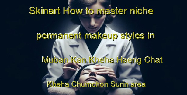 Skinart How to master niche permanent makeup styles in Muban Kan Kheha Haeng Chat Kheha Chumchon Surin area | PermanentmakeupTraining | PermanentmakeupClasses | SkinartTraining-Thailand