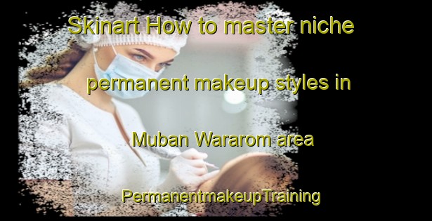 Skinart How to master niche permanent makeup styles in Muban Wararom area | PermanentmakeupTraining | PermanentmakeupClasses | SkinartTraining-Thailand