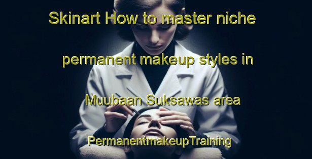 Skinart How to master niche permanent makeup styles in Muubaan Suksawas area | PermanentmakeupTraining | PermanentmakeupClasses | SkinartTraining-Thailand