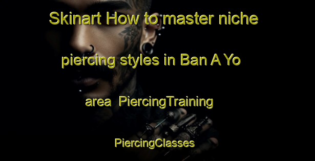Skinart How to master niche piercing styles in Ban A Yo area | PiercingTraining | PiercingClasses | SkinartTraining-Thailand
