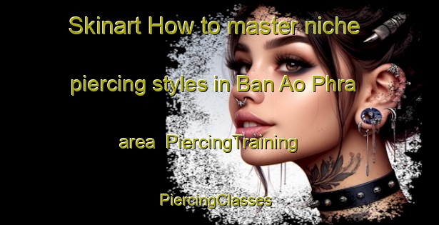 Skinart How to master niche piercing styles in Ban Ao Phra area | PiercingTraining | PiercingClasses | SkinartTraining-Thailand