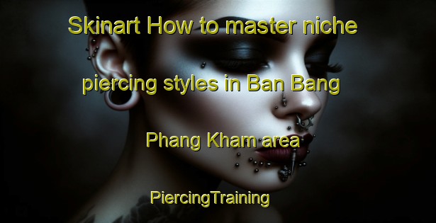 Skinart How to master niche piercing styles in Ban Bang Phang Kham area | PiercingTraining | PiercingClasses | SkinartTraining-Thailand