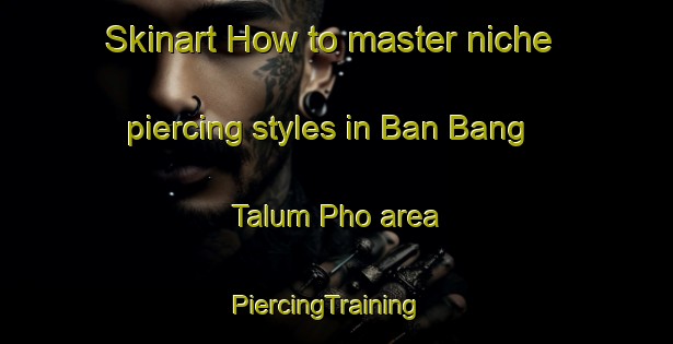 Skinart How to master niche piercing styles in Ban Bang Talum Pho area | PiercingTraining | PiercingClasses | SkinartTraining-Thailand