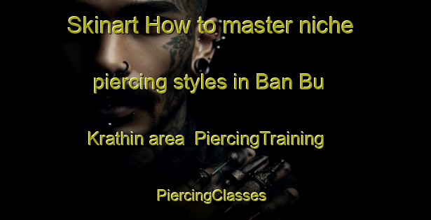 Skinart How to master niche piercing styles in Ban Bu Krathin area | PiercingTraining | PiercingClasses | SkinartTraining-Thailand