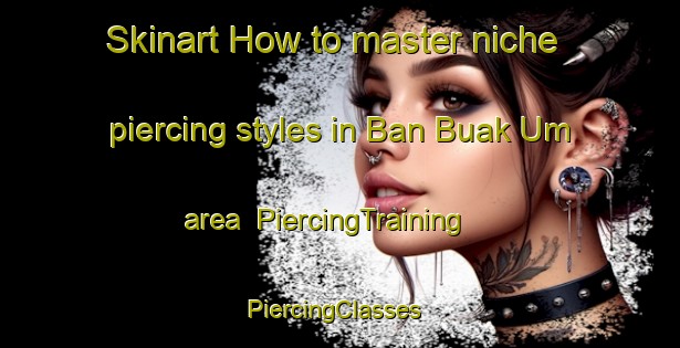 Skinart How to master niche piercing styles in Ban Buak Um area | PiercingTraining | PiercingClasses | SkinartTraining-Thailand