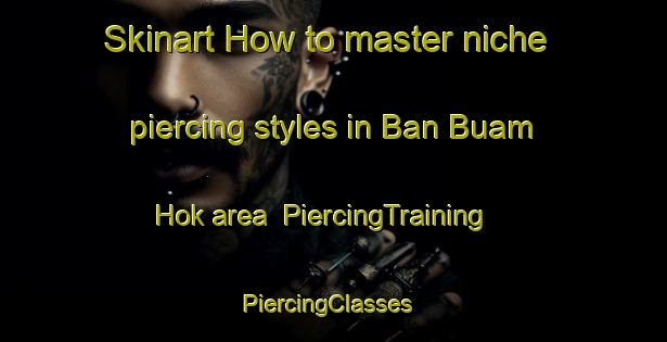 Skinart How to master niche piercing styles in Ban Buam Hok area | PiercingTraining | PiercingClasses | SkinartTraining-Thailand