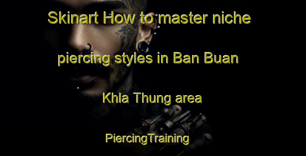 Skinart How to master niche piercing styles in Ban Buan Khla Thung area | PiercingTraining | PiercingClasses | SkinartTraining-Thailand