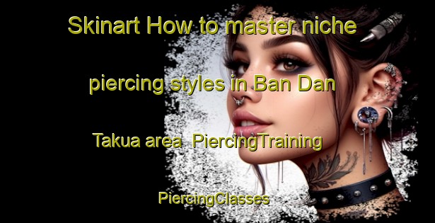 Skinart How to master niche piercing styles in Ban Dan Takua area | PiercingTraining | PiercingClasses | SkinartTraining-Thailand
