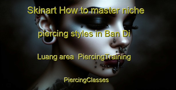 Skinart How to master niche piercing styles in Ban Di Luang area | PiercingTraining | PiercingClasses | SkinartTraining-Thailand