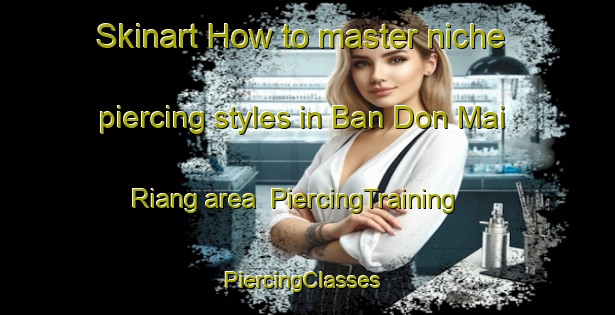 Skinart How to master niche piercing styles in Ban Don Mai Riang area | PiercingTraining | PiercingClasses | SkinartTraining-Thailand