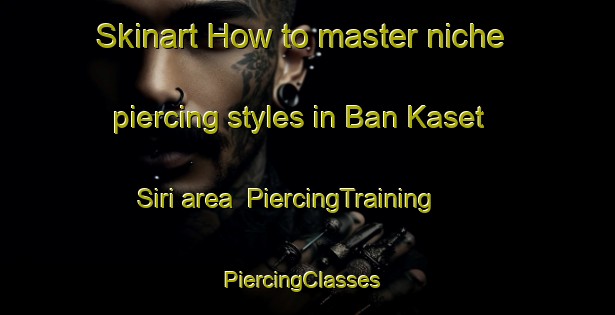 Skinart How to master niche piercing styles in Ban Kaset Siri area | PiercingTraining | PiercingClasses | SkinartTraining-Thailand